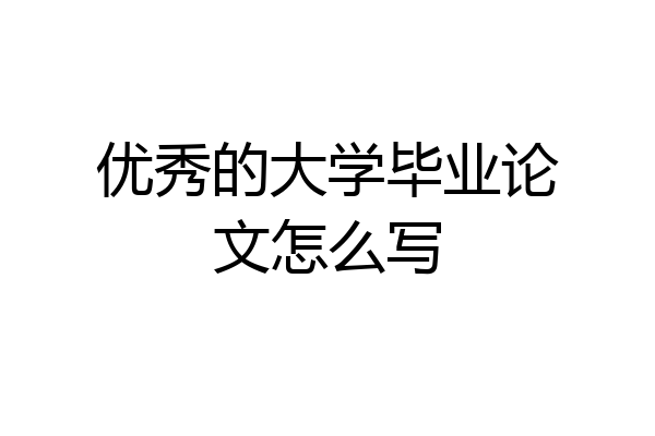 优秀的大学毕业论文怎么写
