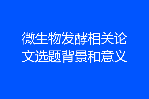 微生物发酵相关论文选题背景和意义