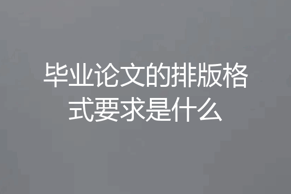 毕业论文的排版格式要求是什么