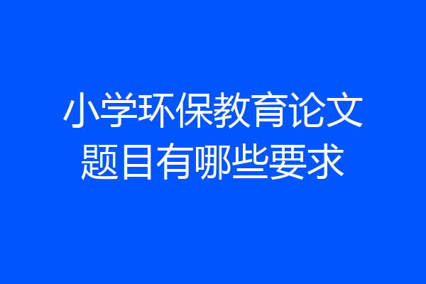 小学环保教育论文题目有哪些要求