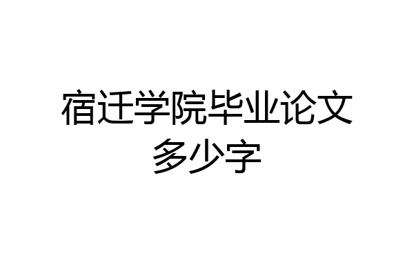 宿迁学院毕业论文多少字