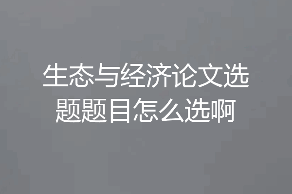 生态与经济论文选题题目怎么选啊