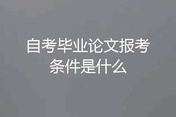 自考毕业论文报考条件是什么