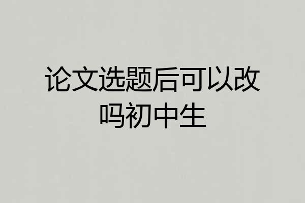 论文选题后可以改吗初中生