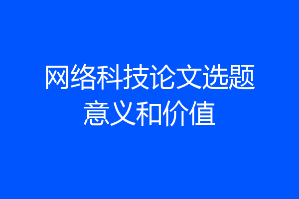 网络科技论文选题意义和价值
