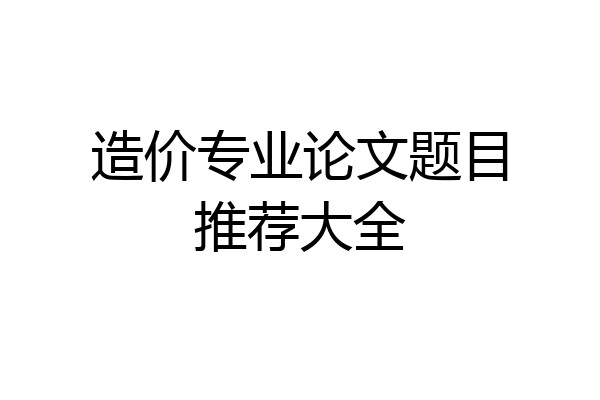 造价专业论文题目推荐大全