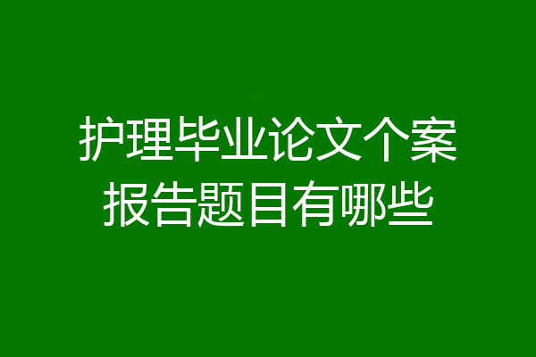护理毕业论文个案报告题目有哪些