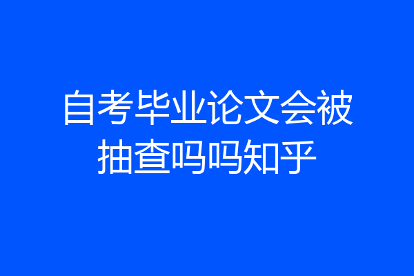 自考毕业论文会被抽查吗吗知乎