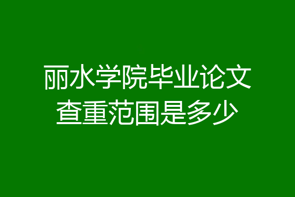 丽水学院毕业论文查重范围是多少