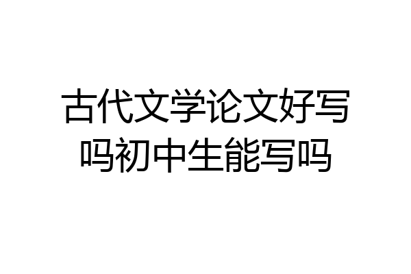 古代文学论文好写吗初中生能写吗