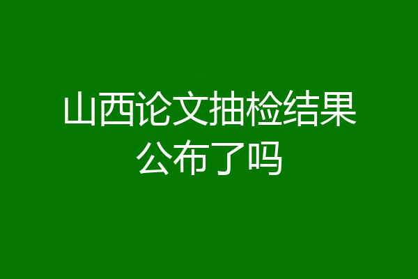 山西论文抽检结果公布了吗