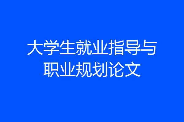 大学生就业指导与职业规划论文