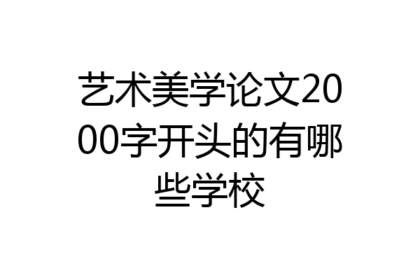 艺术美学论文2000字开头的有哪些学校