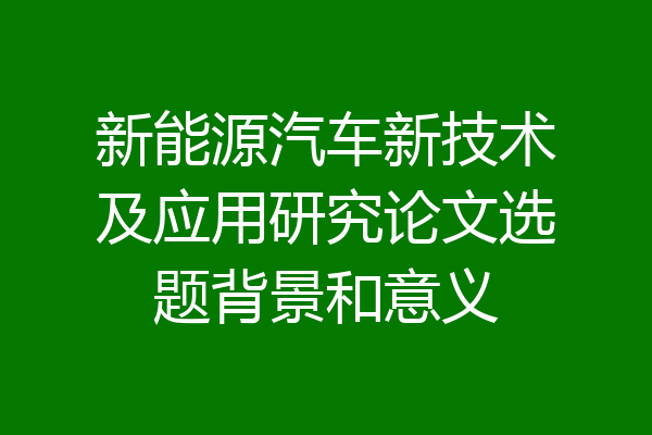 新能源汽车新技术及应用研究论文选题背景和意义