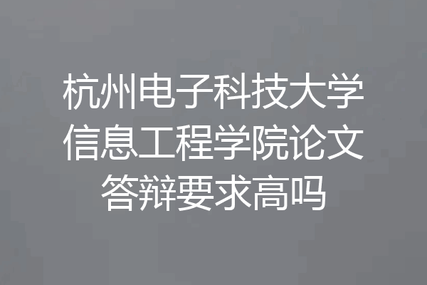 杭州电子科技大学信息工程学院论文答辩要求高吗