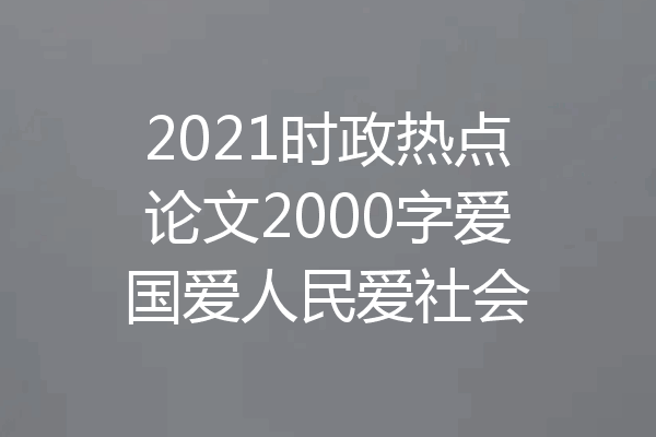 2021时政热点论文2000字爱国爱人民爱社会