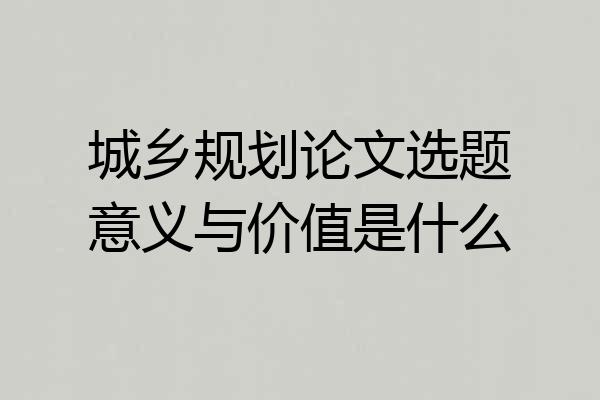 城乡规划论文选题意义与价值是什么