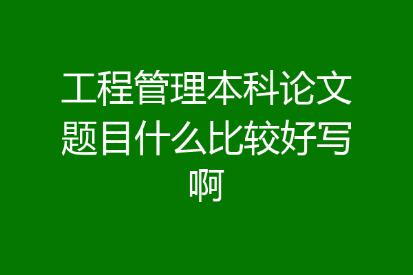工程管理本科论文题目什么比较好写啊