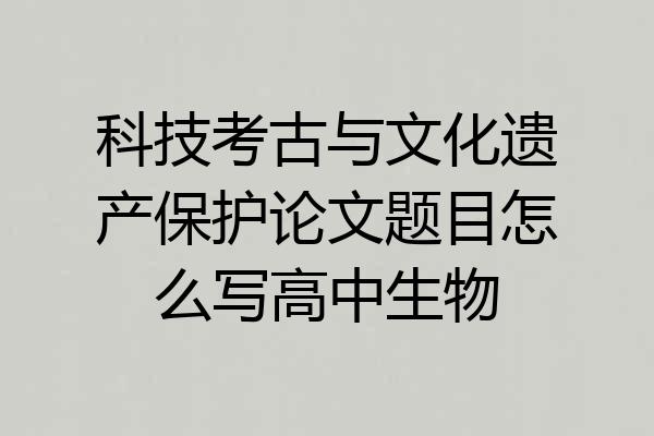 科技考古与文化遗产保护论文题目怎么写高中生物