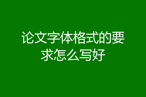 论文字体格式的要求怎么写好