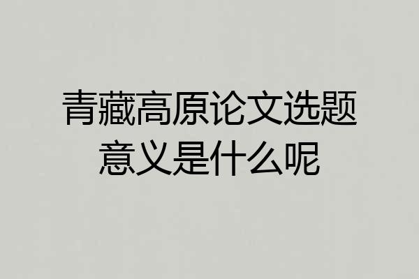 青藏高原论文选题意义是什么呢