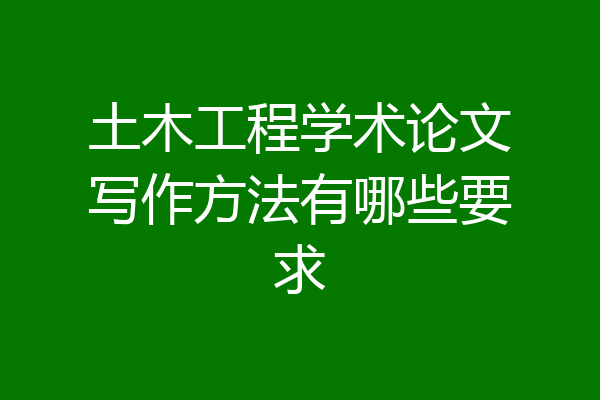 土木工程学术论文写作方法有哪些要求