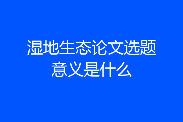 湿地生态论文选题意义是什么