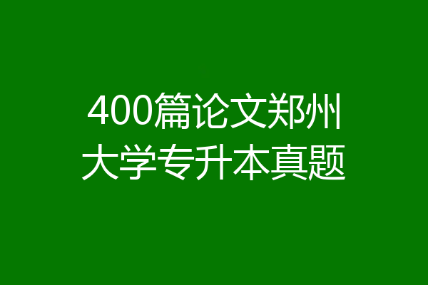 400篇论文郑州大学专升本真题