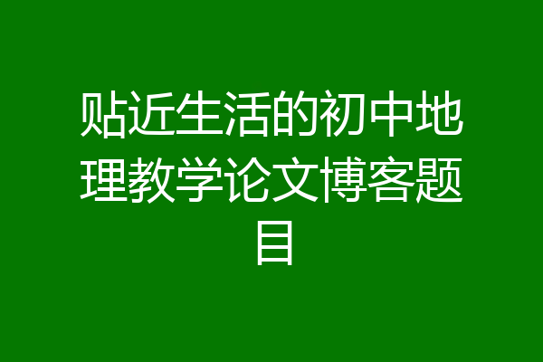 贴近生活的初中地理教学论文博客题目