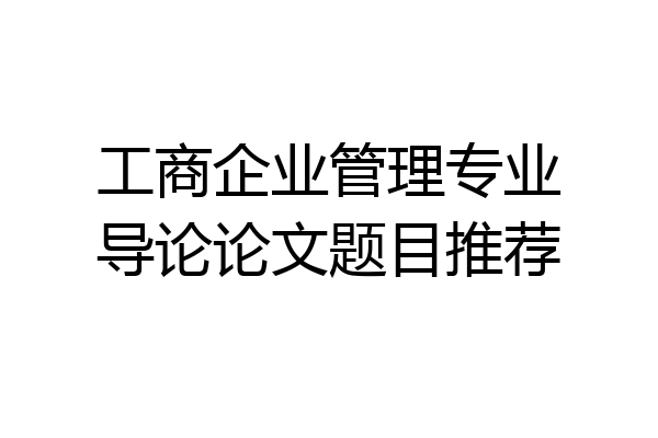 工商企业管理专业导论论文题目推荐