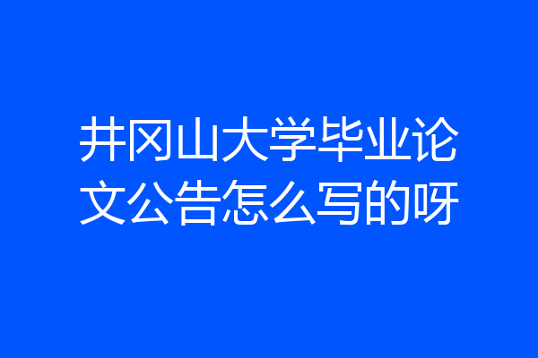 井冈山大学毕业论文公告怎么写的呀