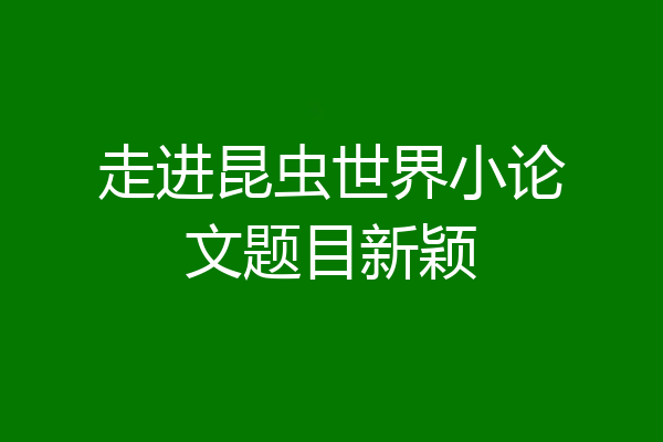 走进昆虫世界小论文题目新颖