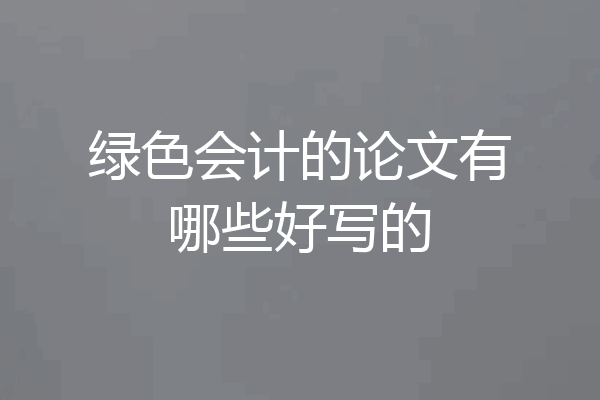 绿色会计的论文有哪些好写的