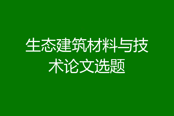 生态建筑材料与技术论文选题