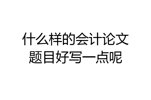 什么样的会计论文题目好写一点呢