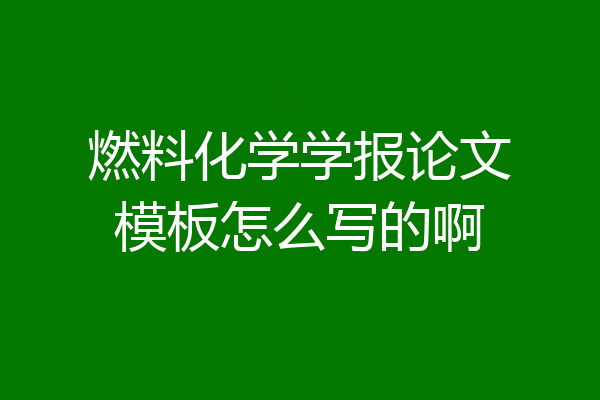 燃料化学学报论文模板怎么写的啊