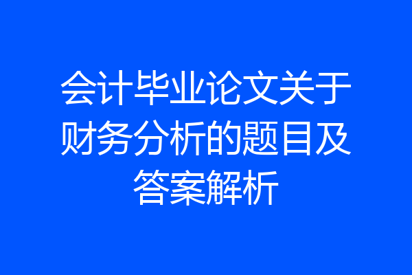 会计毕业论文关于财务分析的题目及答案解析