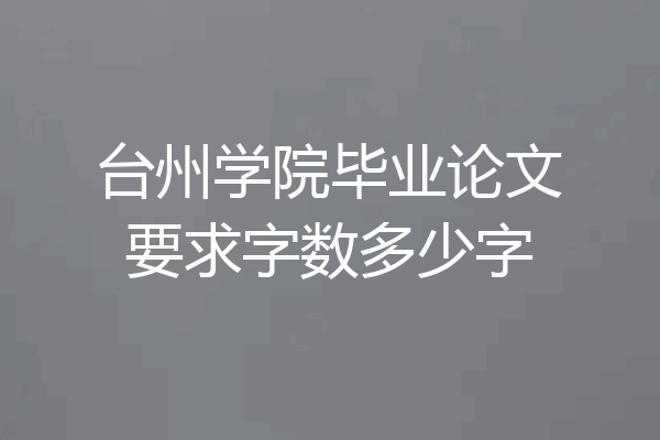 台州学院毕业论文要求字数多少字