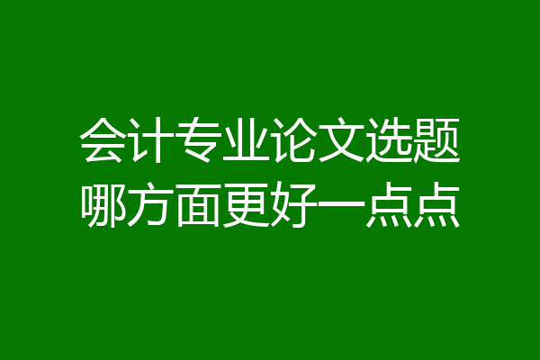 会计专业论文选题哪方面更好一点点