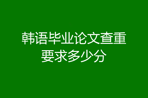 韩语毕业论文查重要求多少分