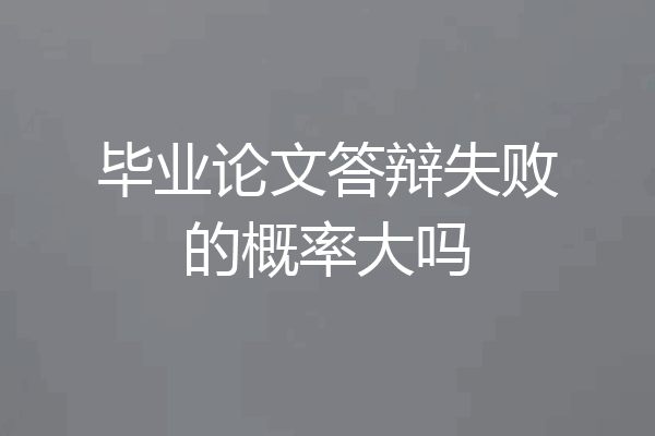 毕业论文答辩失败的概率大吗