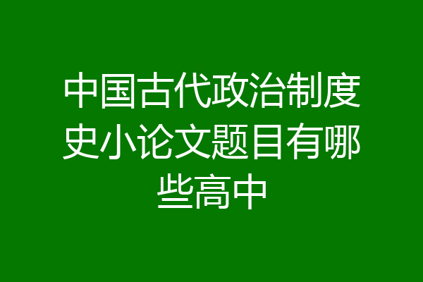 中国古代政治制度史小论文题目有哪些高中