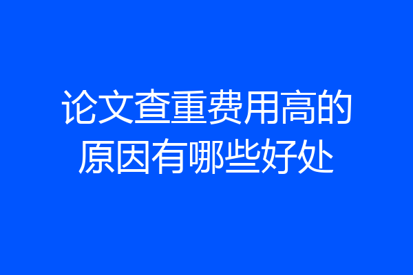 论文查重费用高的原因有哪些好处