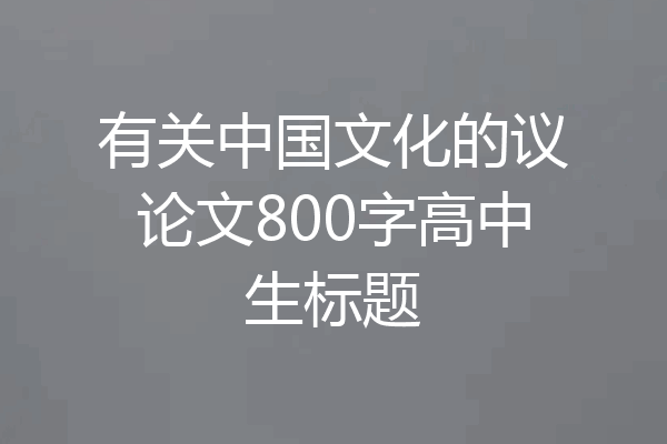 有关中国文化的议论文800字高中生标题