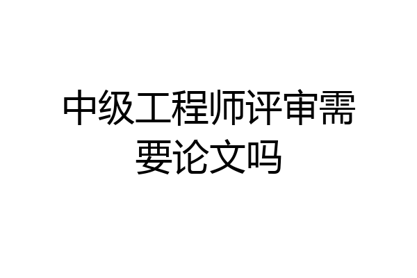 中级工程师评审需要论文吗