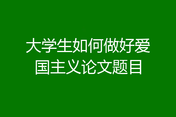 大学生如何做好爱国主义论文题目