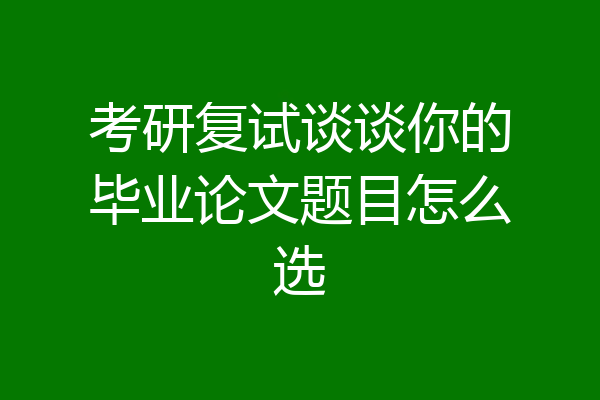 考研复试谈谈你的毕业论文题目怎么选