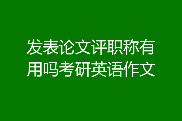 发表论文评职称有用吗考研英语作文