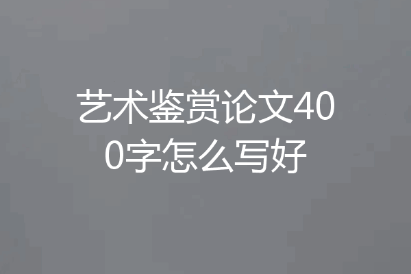 艺术鉴赏论文400字怎么写好