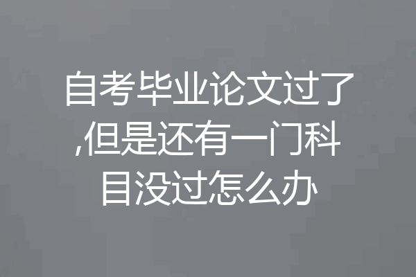 自考毕业论文过了,但是还有一门科目没过怎么办